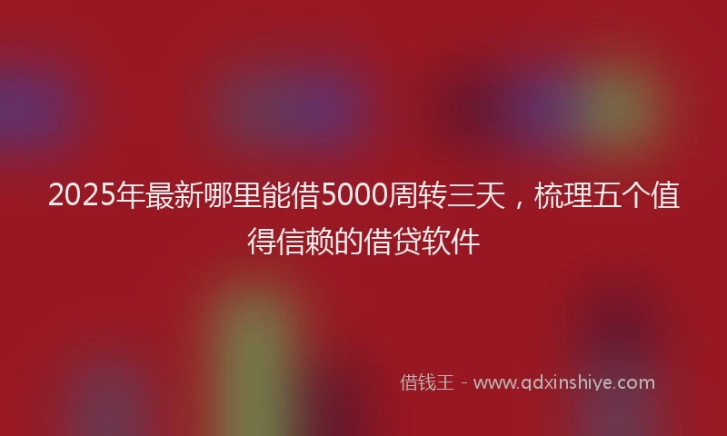 2025年最新哪里能借5000周转三天，梳理五个值得信赖的借贷软件