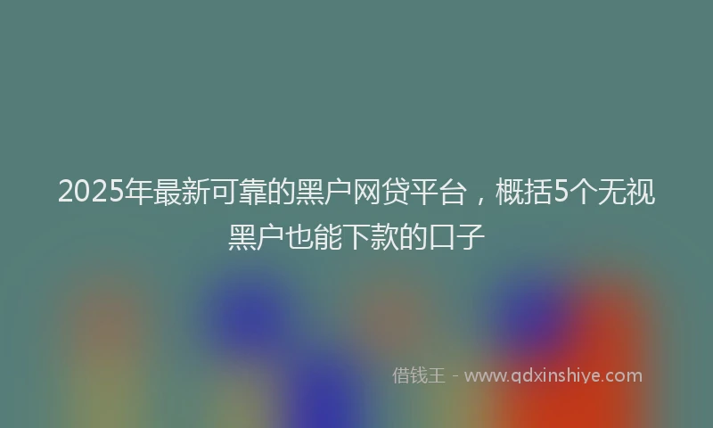 2025年最新可靠的黑户网贷平台，概括5个无视黑户也能下款的口子