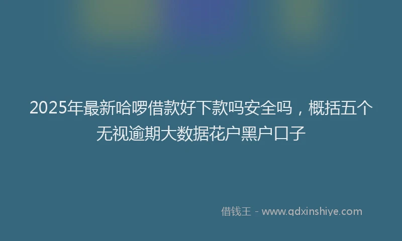 2025年最新哈啰借款好下款吗安全吗，概括五个无视逾期大数据花户黑户口子