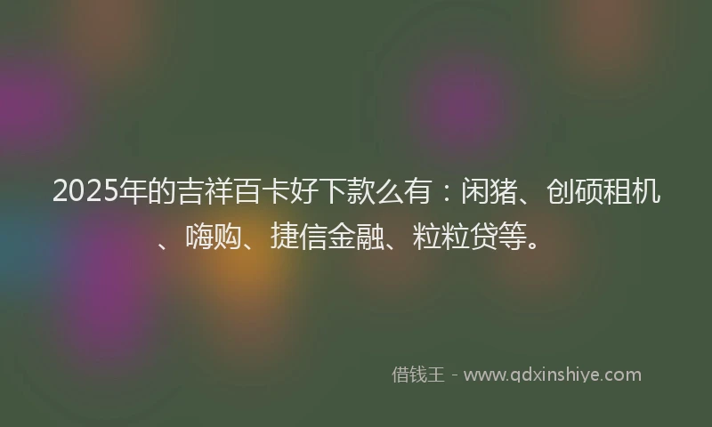 2025年的吉祥百卡好下款么有：闲猪、创硕租机、嗨购、捷信金融、粒粒贷等。