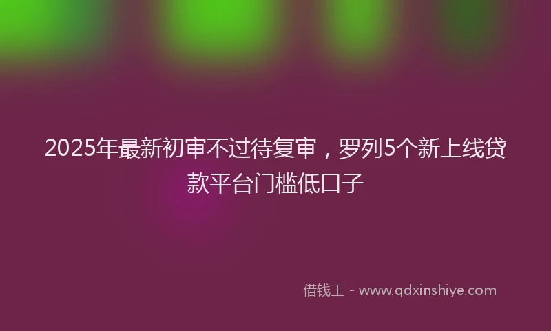 2025年最新初审不过待复审，罗列5个新上线贷款平台门槛低口子