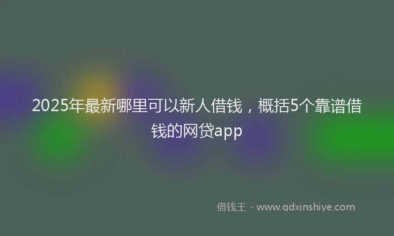 2025年最新哪里可以新人借钱，概括5个靠谱借钱的网贷app
