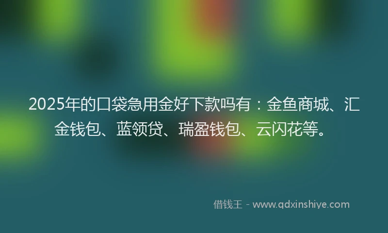 2025年的口袋急用金好下款吗有：金鱼商城、汇金钱包、蓝领贷、瑞盈钱包、云闪花等。