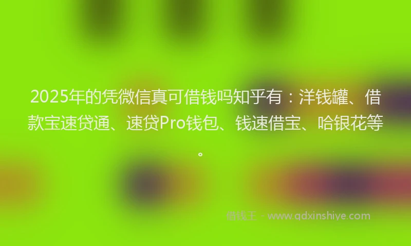 2025年的凭微信真可借钱吗知乎有：洋钱罐、借款宝速贷通、速贷Pro钱包、钱速借宝、哈银花等。