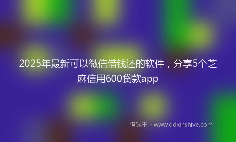 2025年最新可以微信借钱还的软件，分享5个芝麻信用600贷款app
