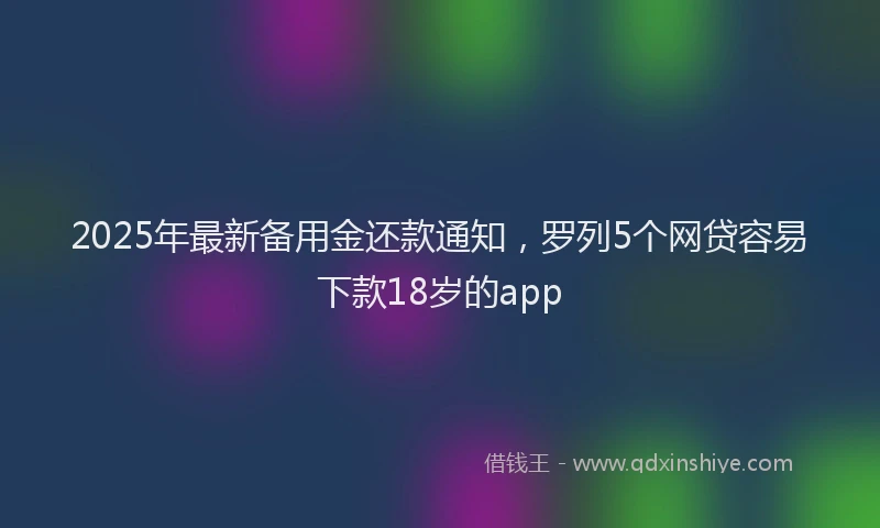 2025年最新备用金还款通知，罗列5个网贷容易下款18岁的app