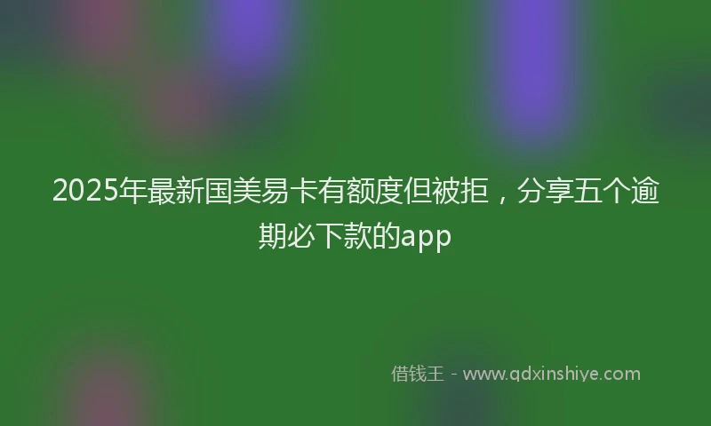 2025年最新国美易卡有额度但被拒，分享五个逾期必下款的app