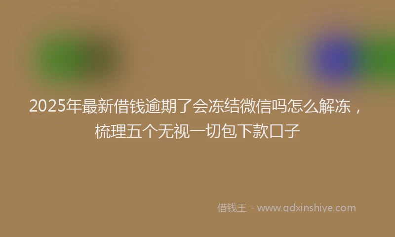 2025年最新借钱逾期了会冻结微信吗怎么解冻，梳理五个无视一切包下款口子