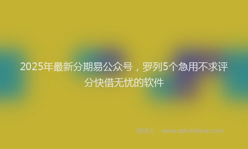 2025年最新分期易公众号，罗列5个急用不求评分快借无忧的软件