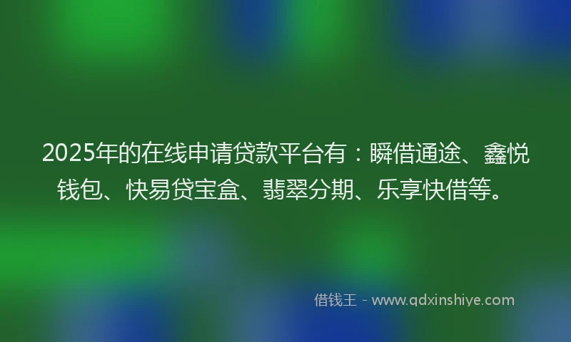 2025年的在线申请贷款平台有：瞬借通途、鑫悦钱包、快易贷宝盒、翡翠分期、乐享快借等。