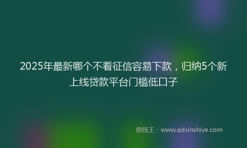 2025年最新哪个不看征信容易下款，归纳5个新上线贷款平台门槛低口子