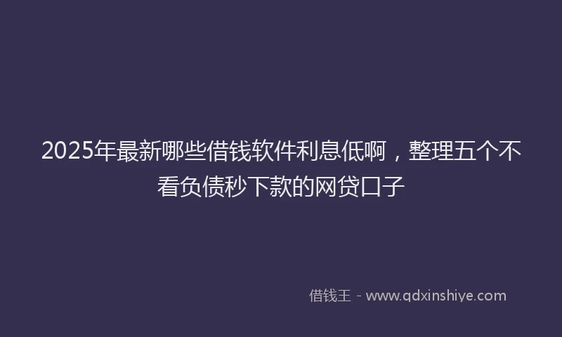 2025年最新哪些借钱软件利息低啊，整理五个不看负债秒下款的网贷口子