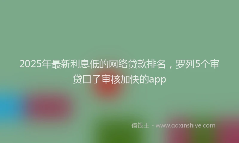 2025年最新利息低的网络贷款排名，罗列5个审贷口子审核加快的app