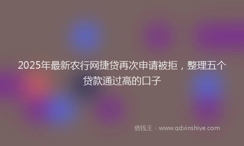 2025年最新农行网捷贷再次申请被拒，整理五个贷款通过高的口子