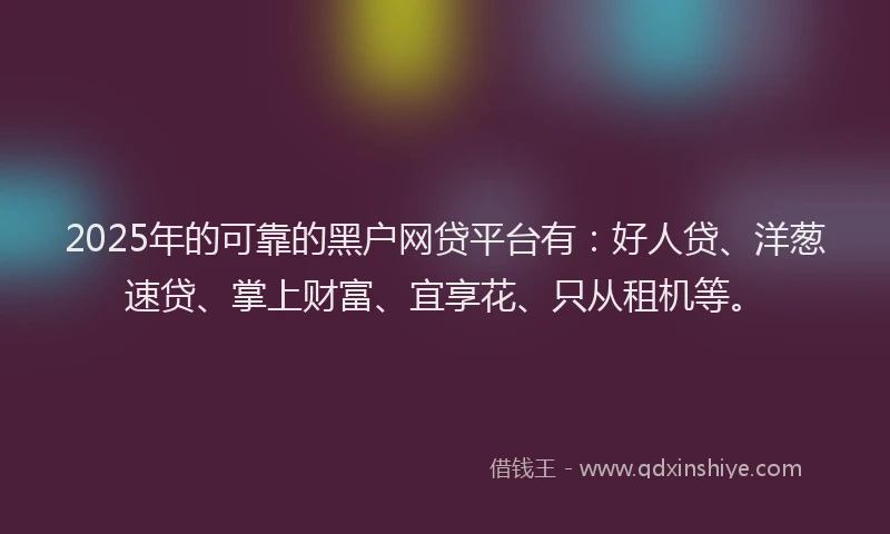 2025年的可靠的黑户网贷平台有：好人贷、洋葱速贷、掌上财富、宜享花、只从租机等。
