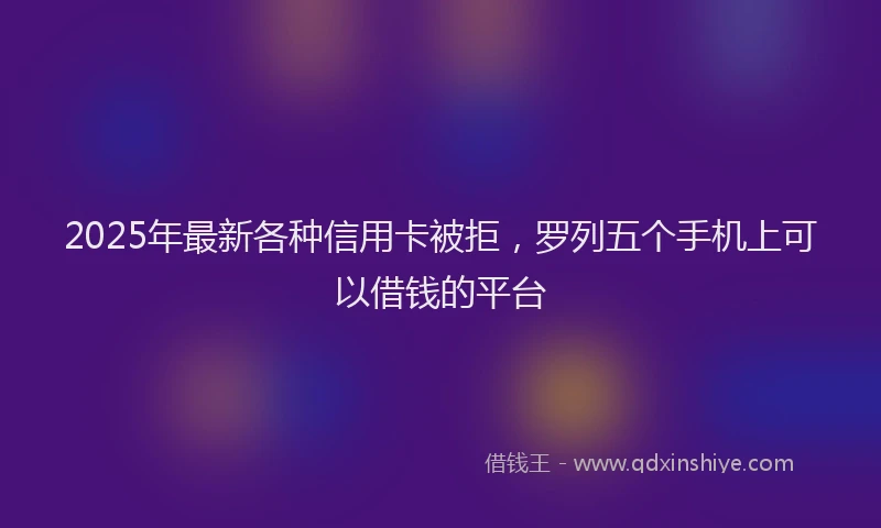 2025年最新各种信用卡被拒，罗列五个手机上可以借钱的平台