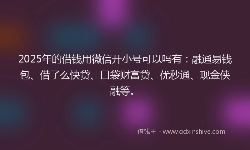 2025年的借钱用微信开小号可以吗有：融通易钱包、借了么快贷、口袋财富贷、优秒通、现金侠融等。