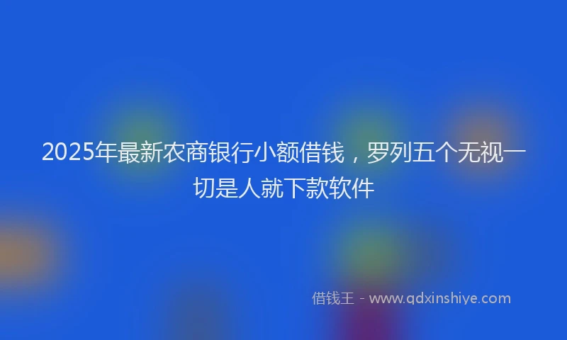 2025年最新农商银行小额借钱，罗列五个无视一切是人就下款软件