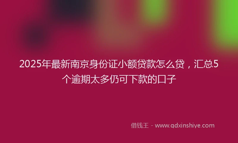 2025年最新南京身份证小额贷款怎么贷，汇总5个逾期太多仍可下款的口子