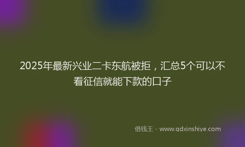 2025年最新兴业二卡东航被拒，汇总5个可以不看征信就能下款的口子