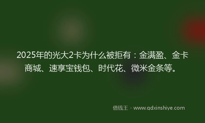 2025年的光大2卡为什么被拒有：金满盈、金卡商城、速享宝钱包、时代花、微米金条等。