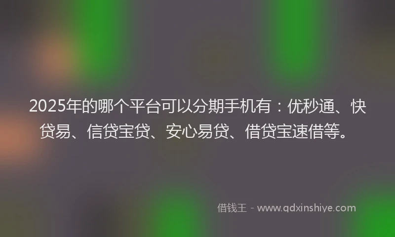 2025年的哪个平台可以分期手机有：优秒通、快贷易、信贷宝贷、安心易贷、借贷宝速借等。
