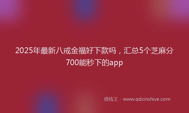 2025年最新八戒金福好下款吗，汇总5个芝麻分700能秒下的app