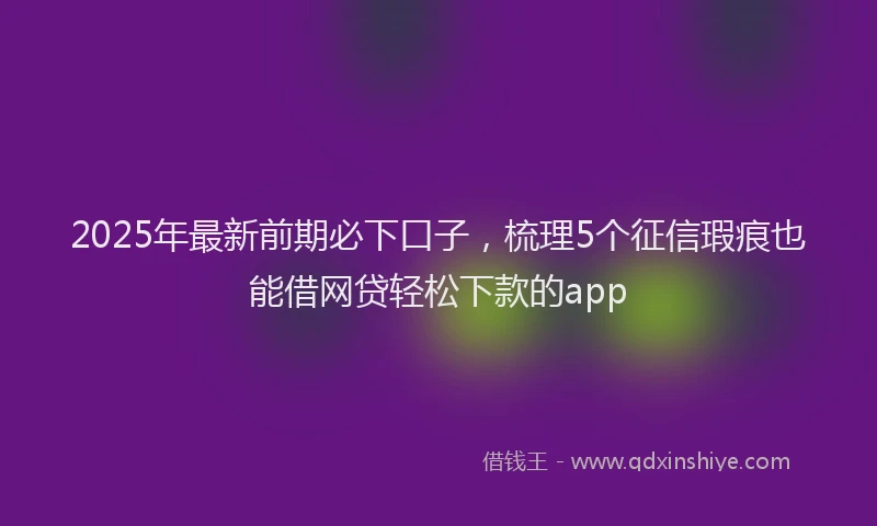 2025年最新前期必下口子，梳理5个征信瑕疵也能借网贷轻松下款的app