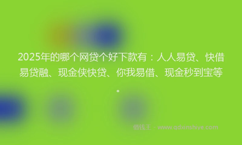 2025年的哪个网贷个好下款有：人人易贷、快借易贷融、现金侠快贷、你我易借、现金秒到宝等。