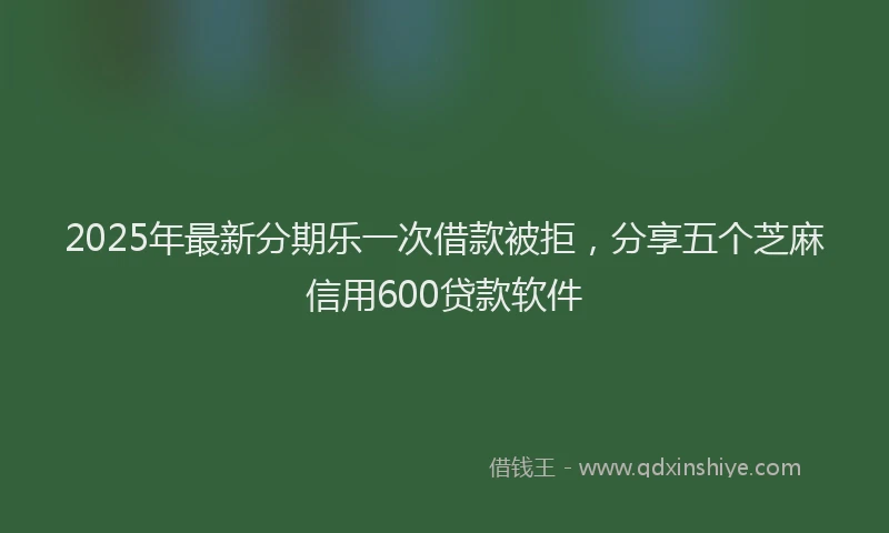 2025年最新分期乐一次借款被拒，分享五个芝麻信用600贷款软件