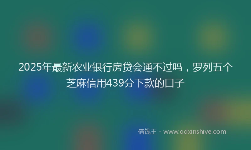 2025年最新农业银行房贷会通不过吗，罗列五个芝麻信用439分下款的口子
