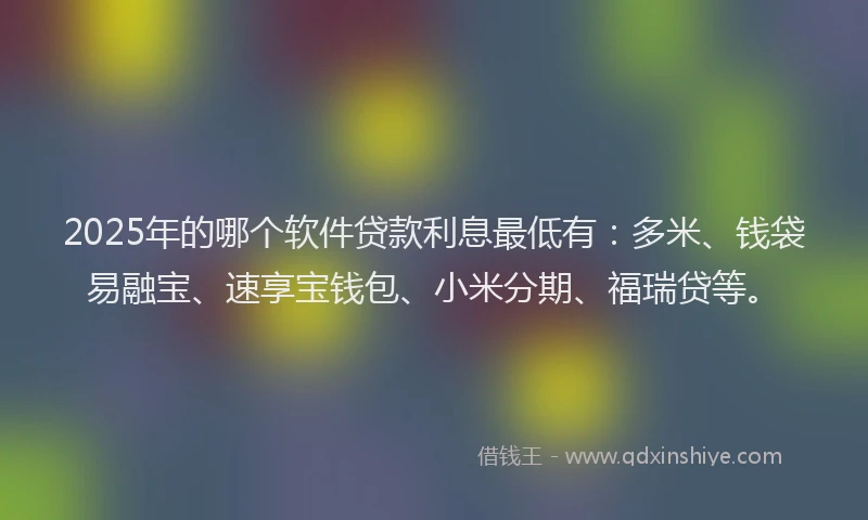 2025年的哪个软件贷款利息最低有：多米、钱袋易融宝、速享宝钱包、小米分期、福瑞贷等。