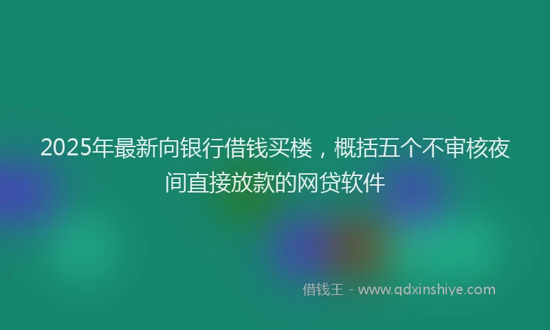 2025年最新向银行借钱买楼，概括五个不审核夜间直接放款的网贷软件