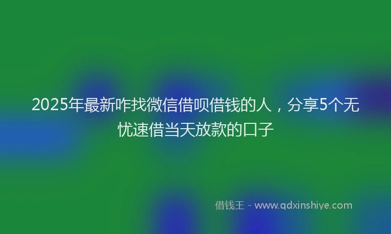 2025年最新咋找微信借呗借钱的人，分享5个无忧速借当天放款的口子