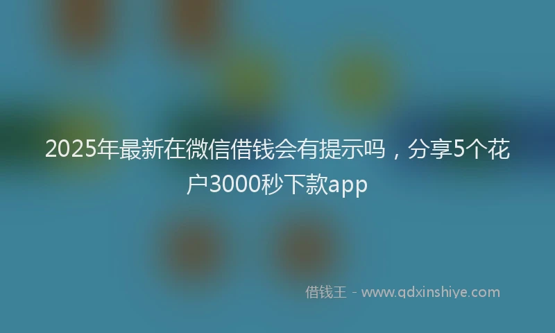 2025年最新在微信借钱会有提示吗，分享5个花户3000秒下款app