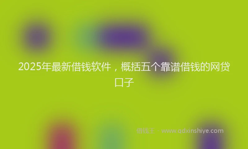 2025年最新借钱软件，概括五个靠谱借钱的网贷口子