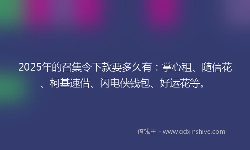 2025年的召集令下款要多久有：掌心租、随信花、柯基速借、闪电侠钱包、好运花等。