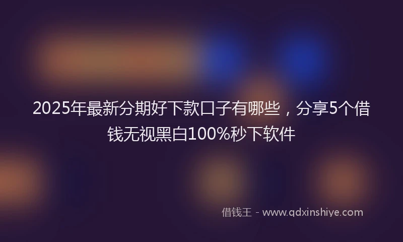2025年最新分期好下款口子有哪些，分享5个借钱无视黑白100%秒下软件