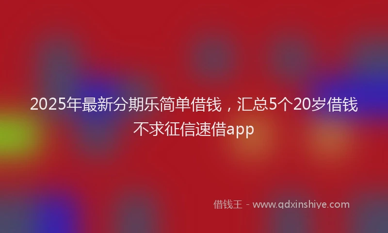 2025年最新分期乐简单借钱，汇总5个20岁借钱不求征信速借app