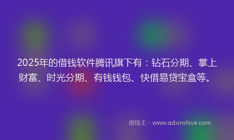 2025年的借钱软件腾讯旗下有：钻石分期、掌上财富、时光分期、有钱钱包、快借易贷宝盒等。