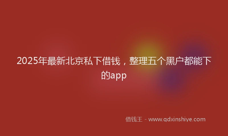 2025年最新北京私下借钱，整理五个黑户都能下的app