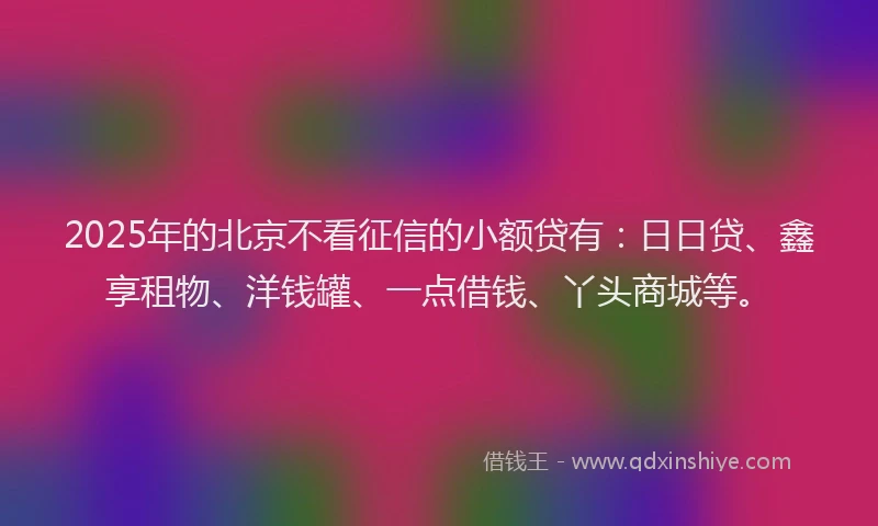 2025年的北京不看征信的小额贷有：日日贷、鑫享租物、洋钱罐、一点借钱、丫头商城等。