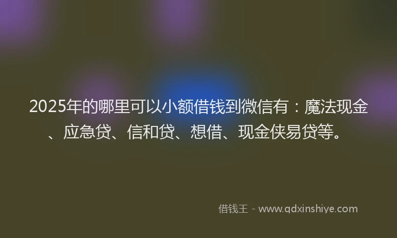 2025年的哪里可以小额借钱到微信有：魔法现金、应急贷、信和贷、想借、现金侠易贷等。