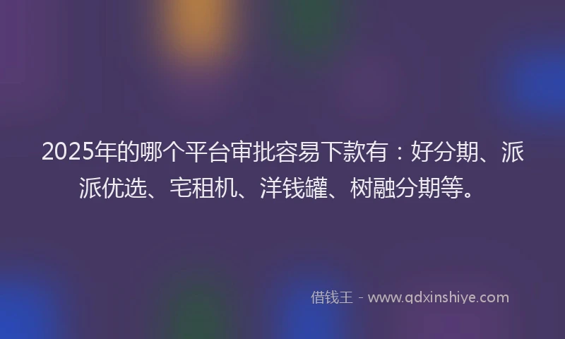 2025年的哪个平台审批容易下款有：好分期、派派优选、宅租机、洋钱罐、树融分期等。