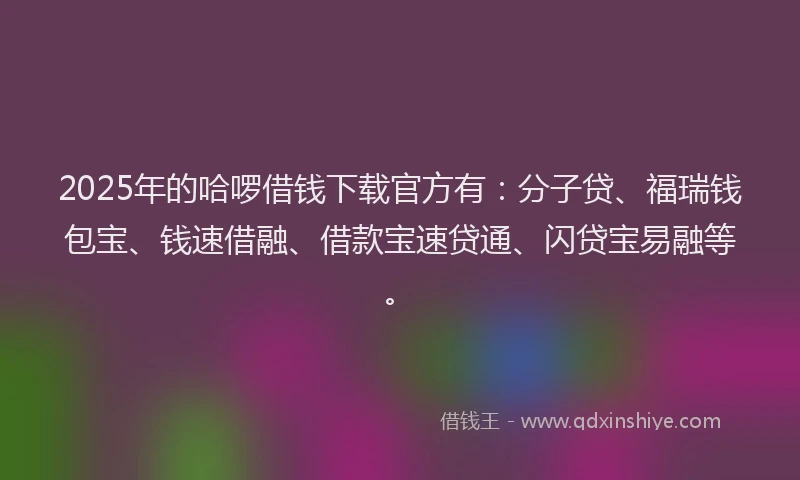 2025年的哈啰借钱下载官方有：分子贷、福瑞钱包宝、钱速借融、借款宝速贷通、闪贷宝易融等。