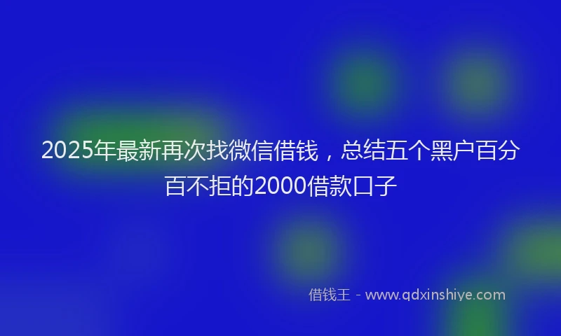 2025年最新再次找微信借钱，总结五个黑户百分百不拒的2000借款口子