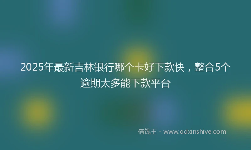 2025年最新吉林银行哪个卡好下款快，整合5个逾期太多能下款平台