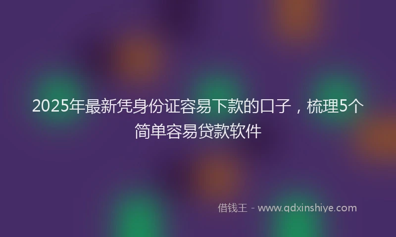 2025年最新凭身份证容易下款的口子，梳理5个简单容易贷款软件