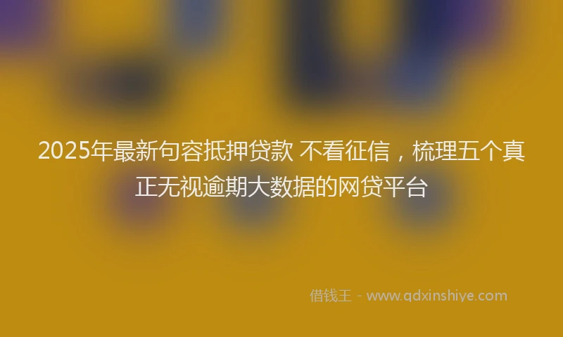 2025年最新句容抵押贷款 不看征信，梳理五个真正无视逾期大数据的网贷平台