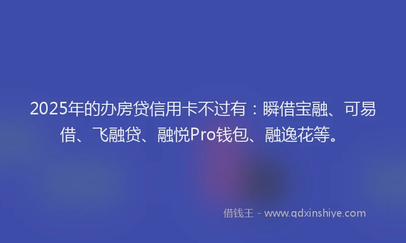 2025年的办房贷信用卡不过有：瞬借宝融、可易借、飞融贷、融悦Pro钱包、融逸花等。
